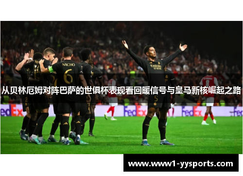 从贝林厄姆对阵巴萨的世俱杯表现看回暖信号与皇马新核崛起之路