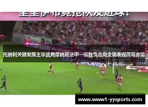 托纳利关键发挥主宰战局摩纳哥法甲一役胜负走向全场表现改写命运