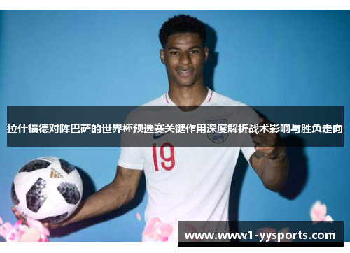 拉什福德对阵巴萨的世界杯预选赛关键作用深度解析战术影响与胜负走向