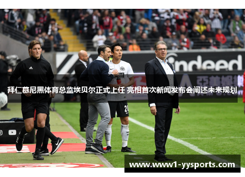 拜仁慕尼黑体育总监埃贝尔正式上任 亮相首次新闻发布会阐述未来规划 拜仁慕尼黑体育总监埃贝尔正式上任 亮相首次新闻发布会阐述未来规划